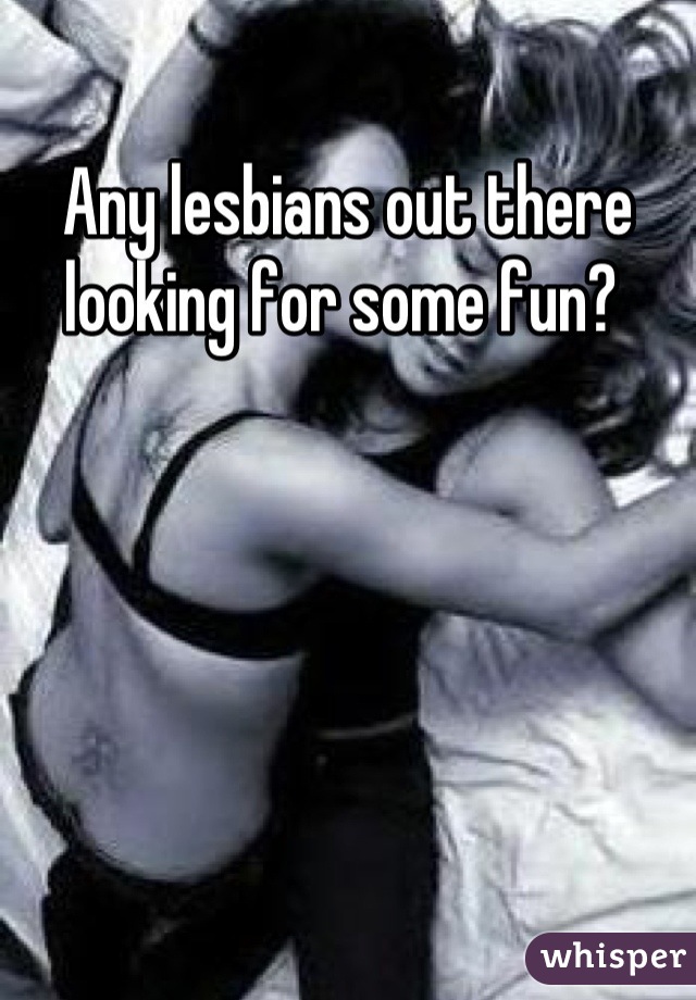 Any lesbians out there looking for some fun? 