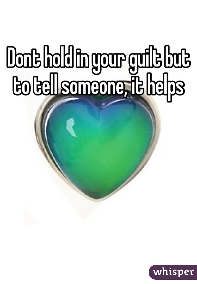 Dont hold in your guilt but to tell someone, it helps