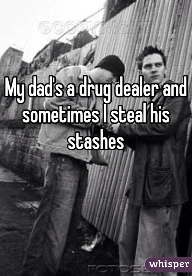 My dad's a drug dealer and sometimes I steal his stashes 
