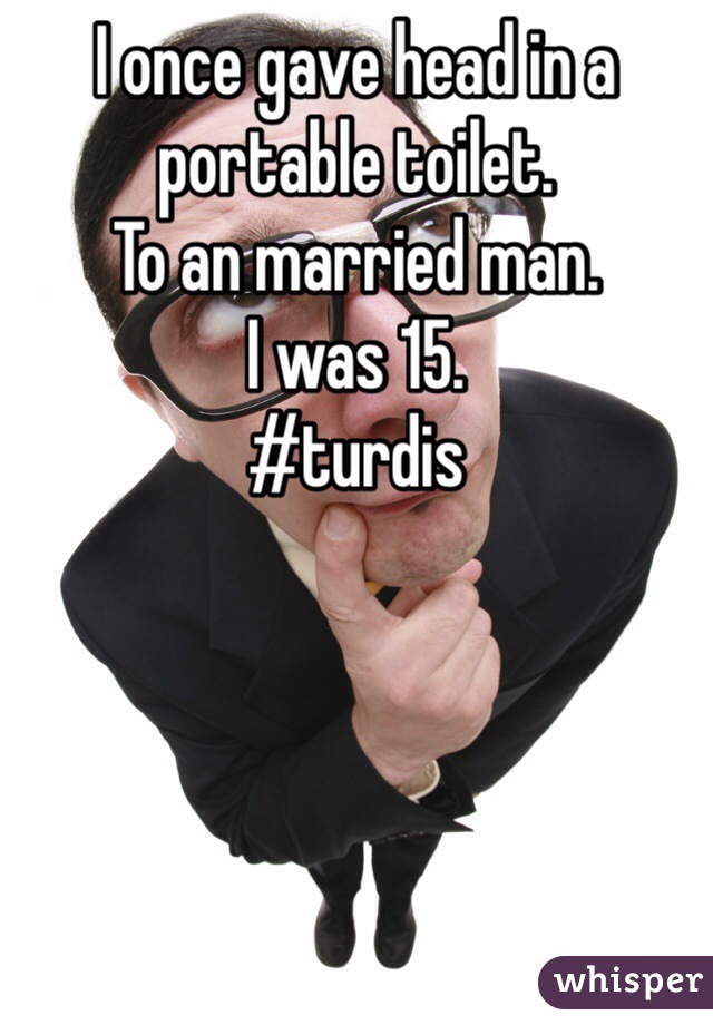 I once gave head in a portable toilet. 
To an married man.
I was 15.
#turdis 