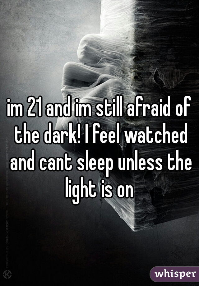 im 21 and im still afraid of the dark! I feel watched and cant sleep unless the light is on 