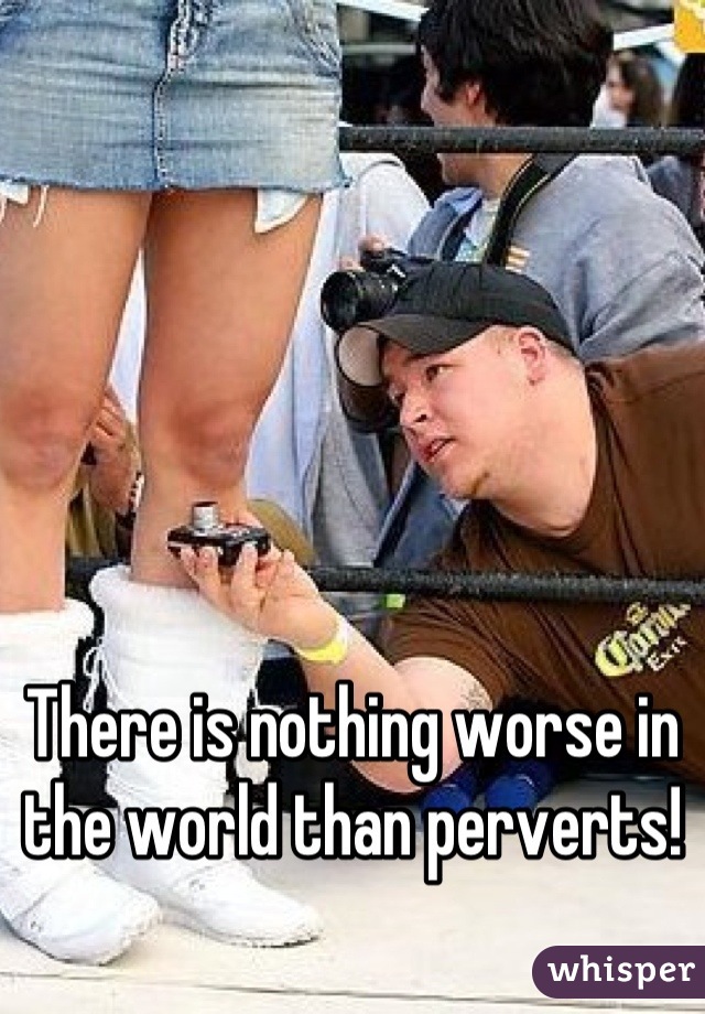 There is nothing worse in the world than perverts!