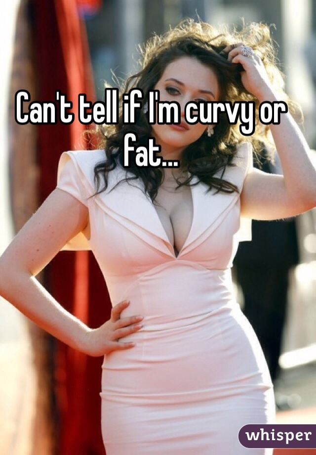 Can't tell if I'm curvy or fat...