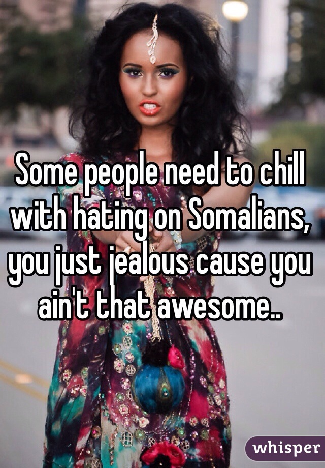 Some people need to chill with hating on Somalians, you just jealous cause you ain't that awesome..