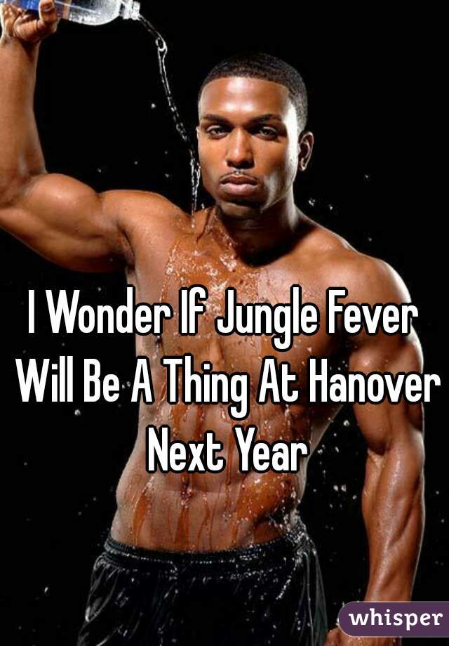 I Wonder If Jungle Fever Will Be A Thing At Hanover Next Year