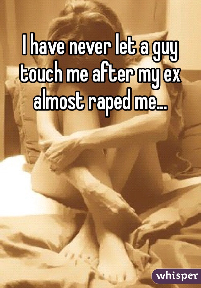 I have never let a guy touch me after my ex almost raped me...