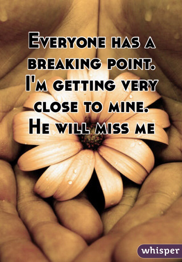 Everyone has a breaking point.
I'm getting very close to mine.
He will miss me