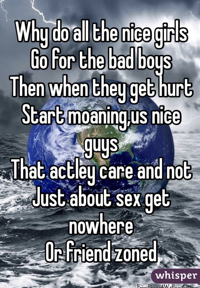 Why do all the nice girls
Go for the bad boys 
Then when they get hurt 
Start moaning,us nice guys 
That actley care and not
Just about sex get nowhere
Or friend zoned