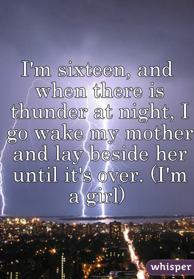 I'm sixteen, and when there is thunder at night, I go wake my mother and lay beside her until it's over. (I'm a girl) 