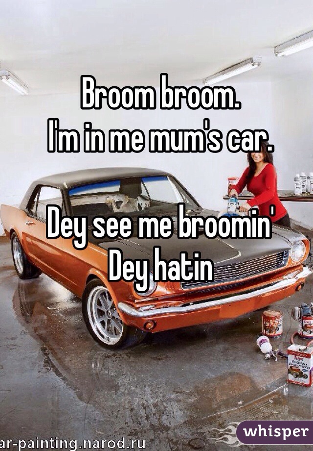 Broom broom. 
I'm in me mum's car. 

Dey see me broomin'
Dey hatin