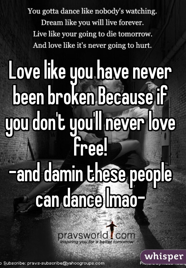 Love like you have never been broken Because if you don't you'll never love free! 
-and damin these people can dance lmao-