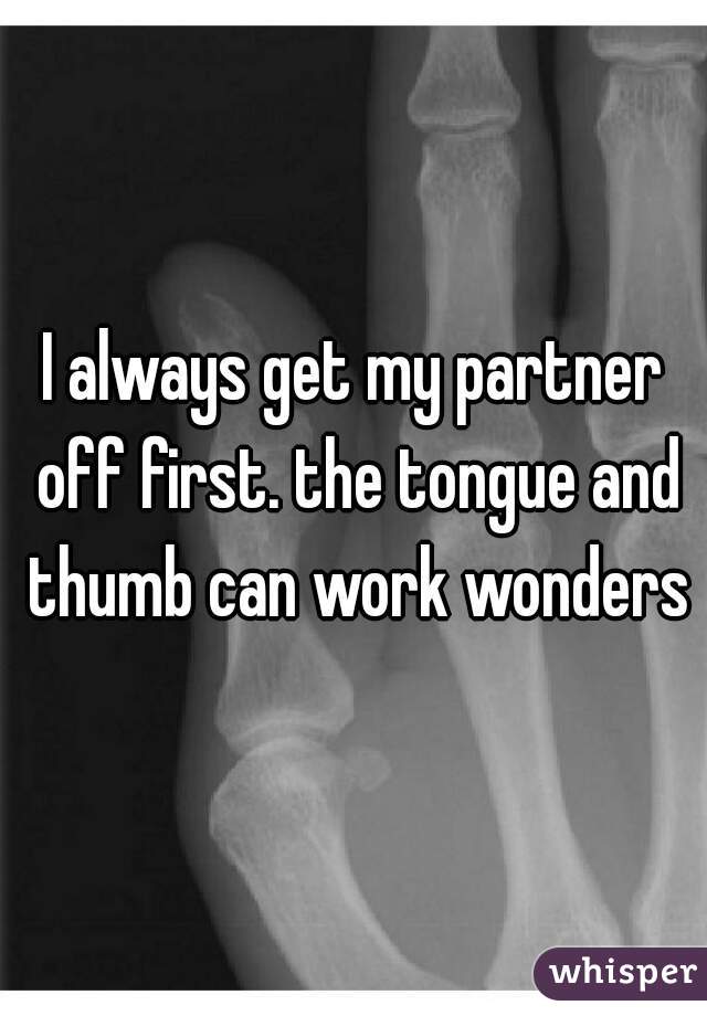 I always get my partner off first. the tongue and thumb can work wonders