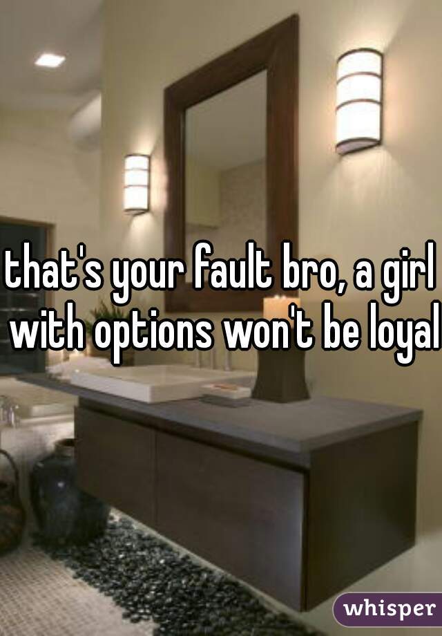 that's your fault bro, a girl with options won't be loyal.