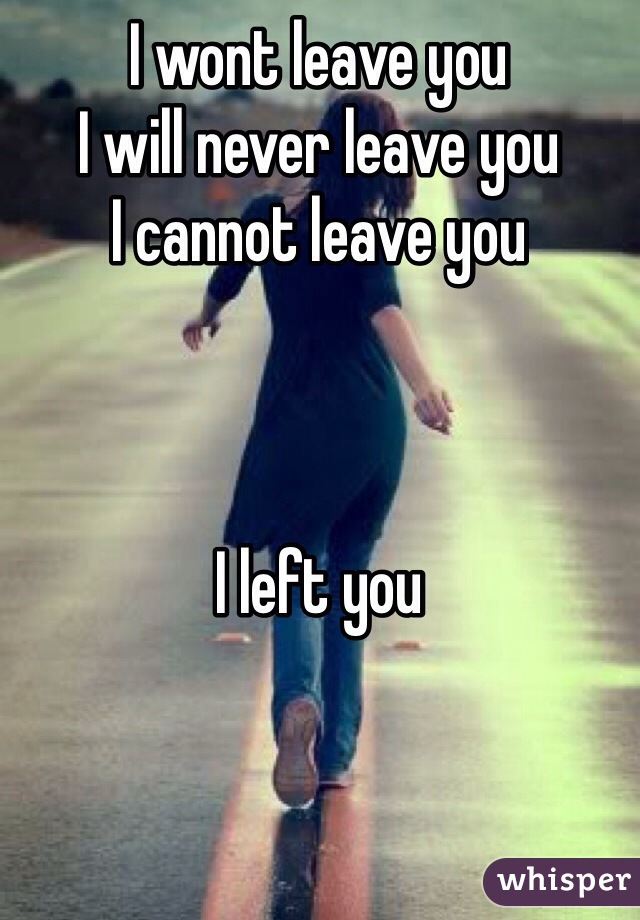 I wont leave you
I will never leave you
I cannot leave you



I left you