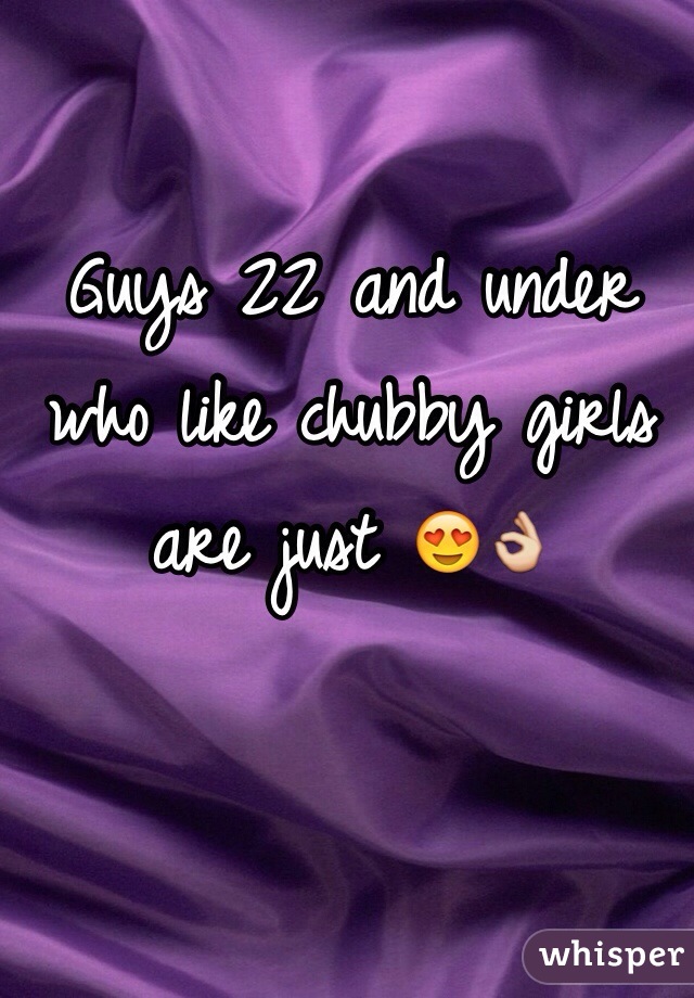 Guys 22 and under who like chubby girls are just 😍👌