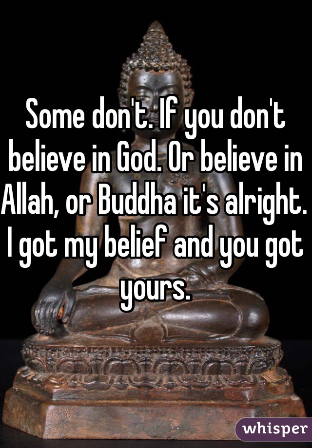 Some don't. If you don't believe in God. Or believe in Allah, or Buddha it's alright. I got my belief and you got yours.  