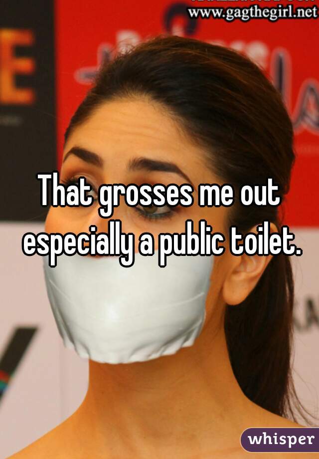 That grosses me out especially a public toilet.