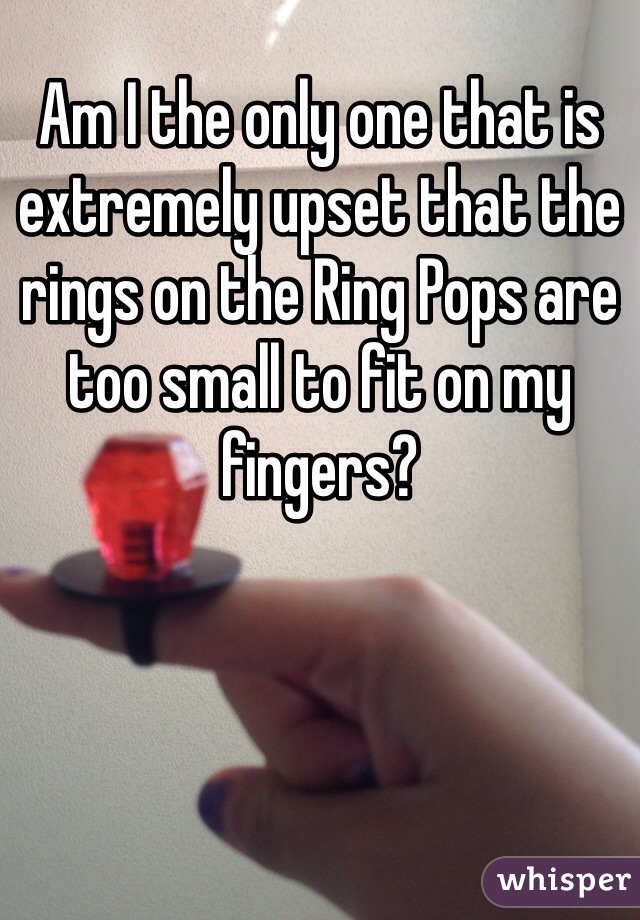 Am I the only one that is extremely upset that the rings on the Ring Pops are too small to fit on my fingers?