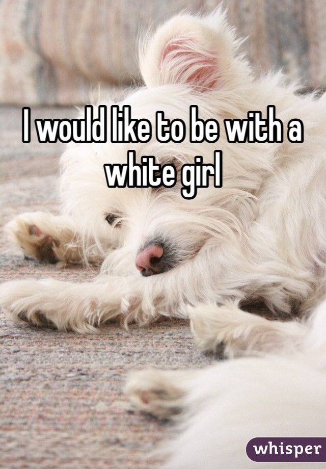 I would like to be with a white girl