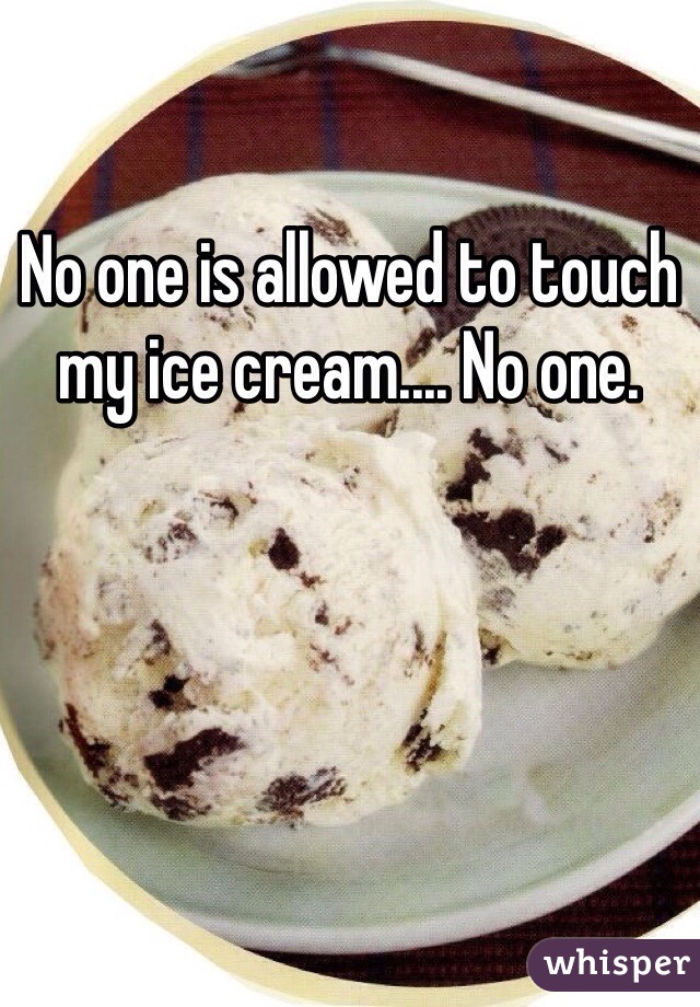 No one is allowed to touch my ice cream.... No one.