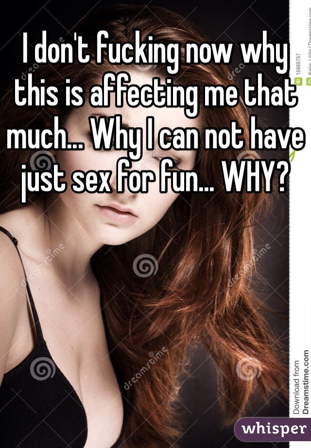 I don't fucking now why this is affecting me that much... Why I can not have just sex for fun... WHY?