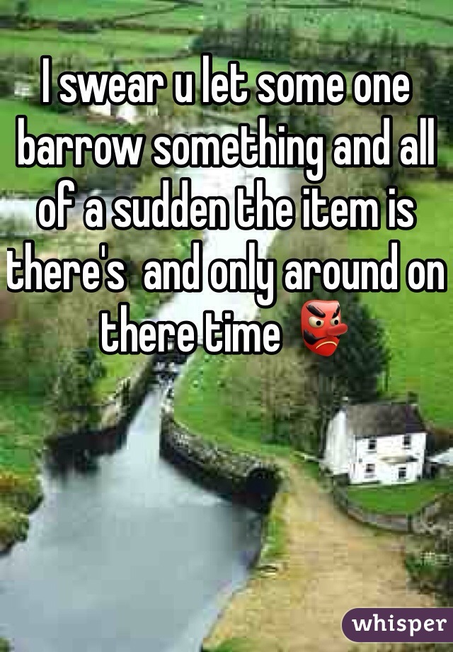 I swear u let some one barrow something and all of a sudden the item is there's  and only around on there time 👺