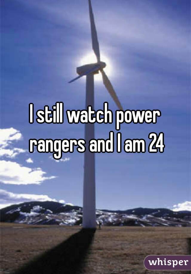 I still watch power rangers and I am 24