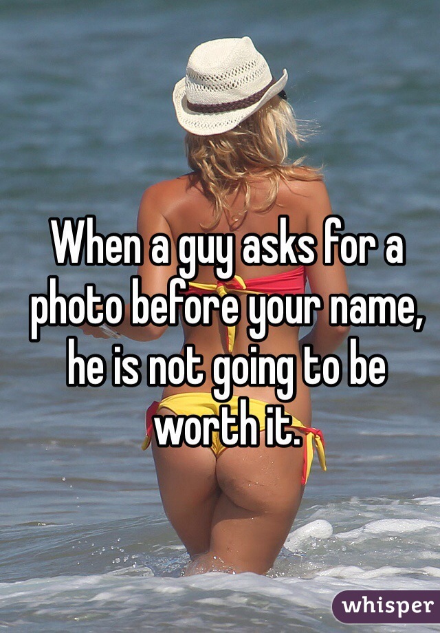 When a guy asks for a photo before your name, he is not going to be worth it. 