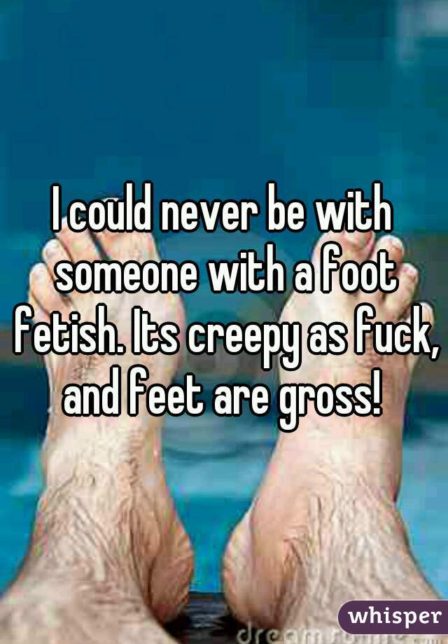 I could never be with someone with a foot fetish. Its creepy as fuck, and feet are gross! 
