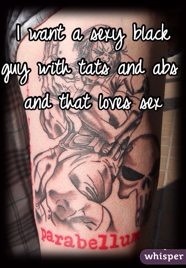 I want a sexy black guy with tats and abs and that loves sex 