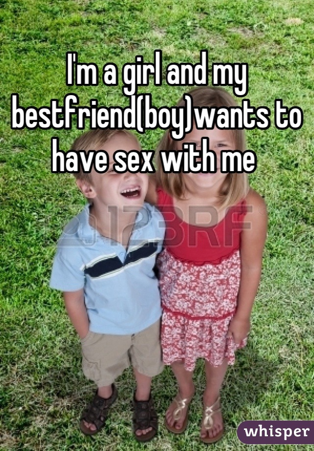 I'm a girl and my bestfriend(boy)wants to have sex with me 