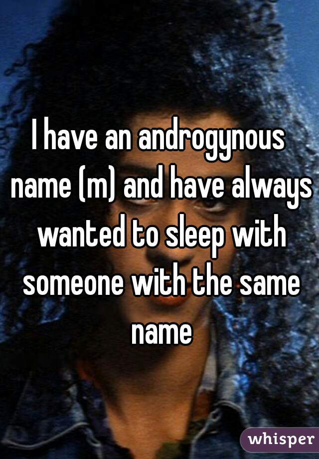 I have an androgynous name (m) and have always wanted to sleep with someone with the same name
