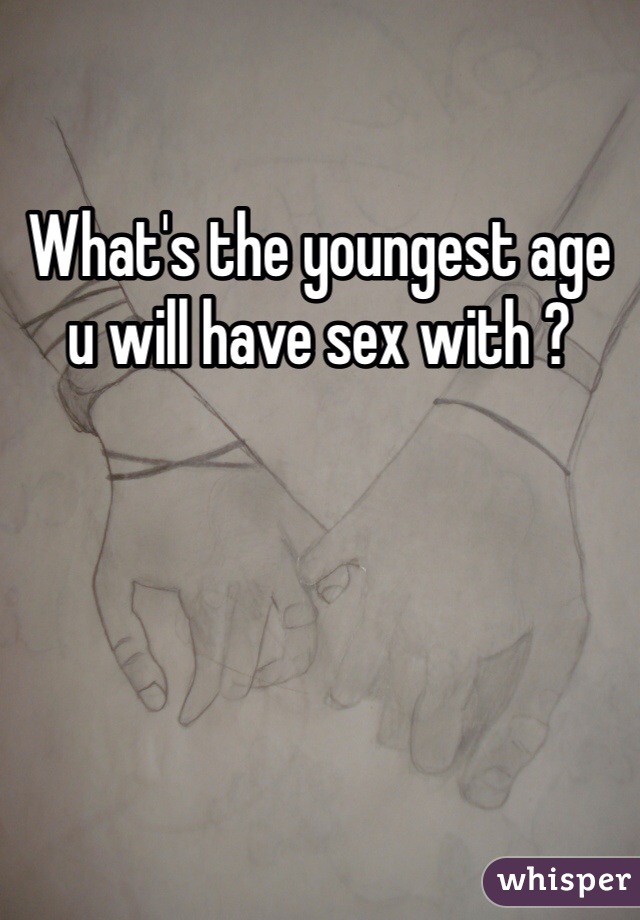 What's the youngest age u will have sex with ? 