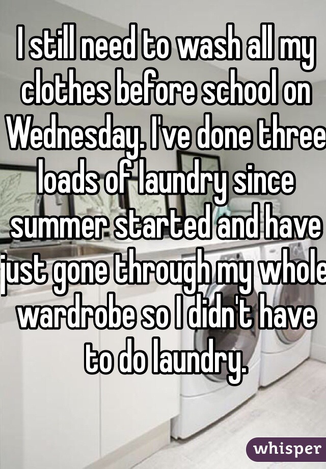 I still need to wash all my clothes before school on Wednesday. I've done three loads of laundry since summer started and have just gone through my whole wardrobe so I didn't have to do laundry. 