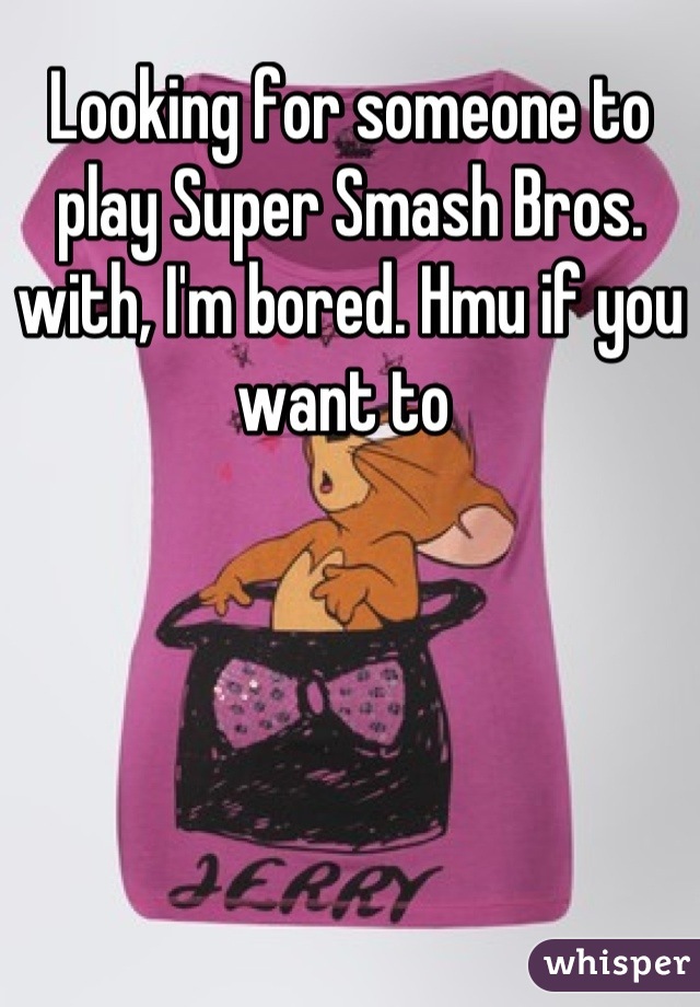 Looking for someone to play Super Smash Bros. with, I'm bored. Hmu if you want to 