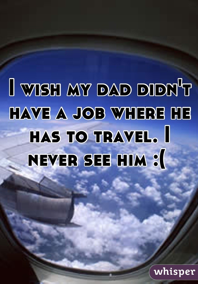 I wish my dad didn't have a job where he has to travel. I never see him :( 