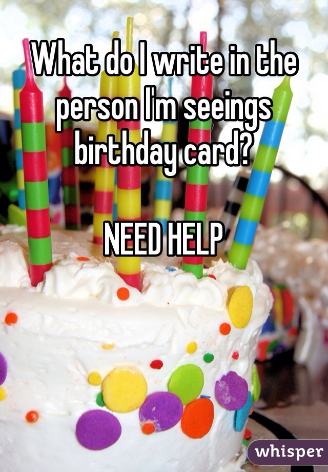 What do I write in the person I'm seeings birthday card? 

NEED HELP
