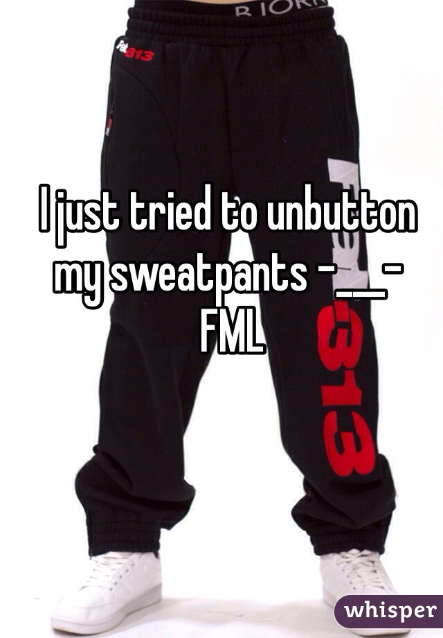 I just tried to unbutton my sweatpants -___-
 FML