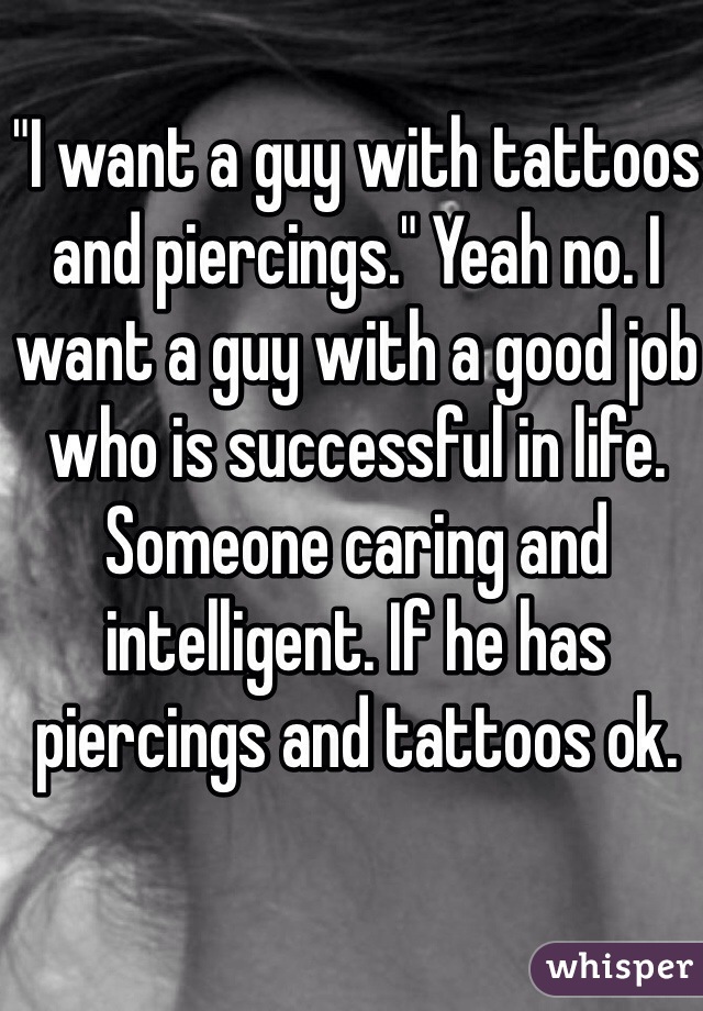 "I want a guy with tattoos and piercings." Yeah no. I want a guy with a good job who is successful in life. Someone caring and intelligent. If he has piercings and tattoos ok. 