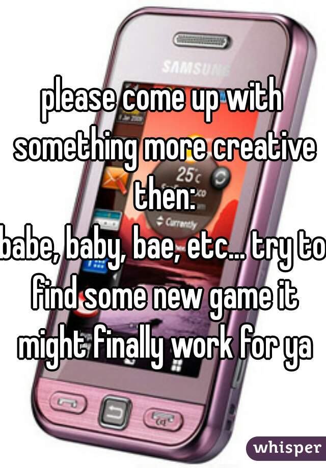 please come up with something more creative then:
babe, baby, bae, etc... try to find some new game it might finally work for ya