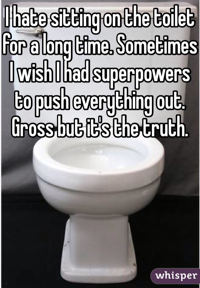 I hate sitting on the toilet for a long time. Sometimes I wish I had superpowers to push everything out. Gross but it's the truth.