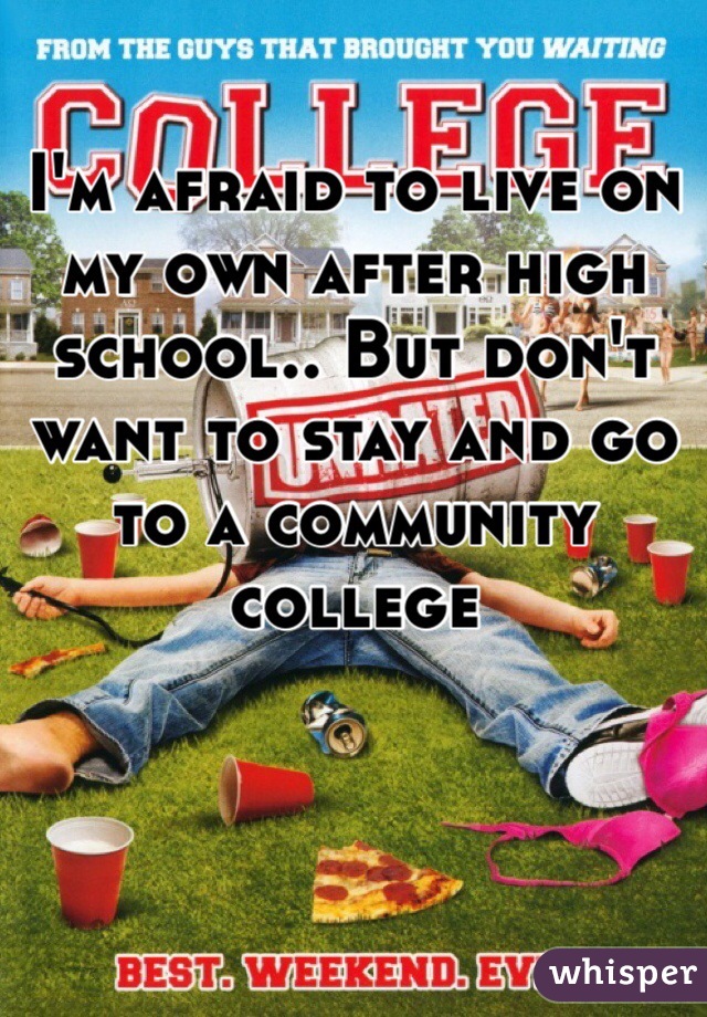 I'm afraid to live on my own after high school.. But don't want to stay and go to a community college 