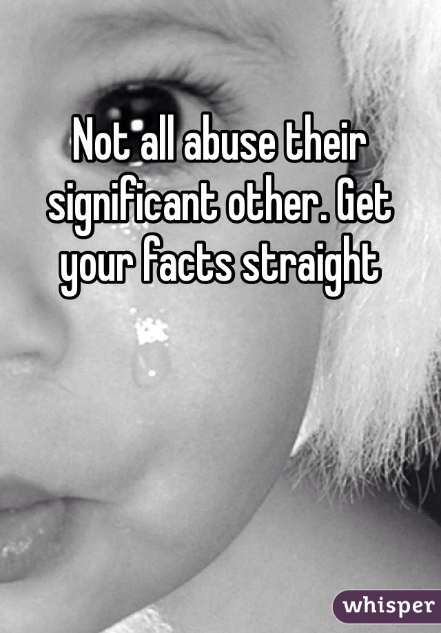 Not all abuse their significant other. Get your facts straight 