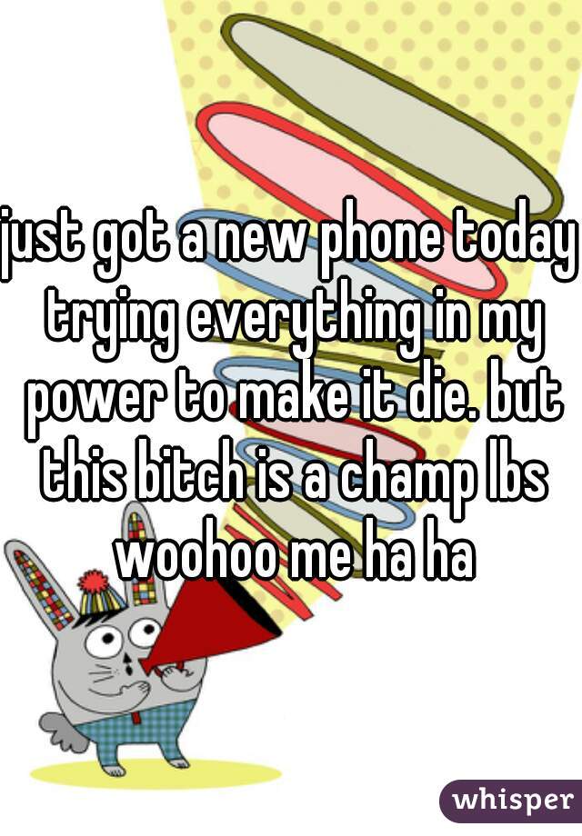 just got a new phone today trying everything in my power to make it die. but this bitch is a champ lbs woohoo me ha ha