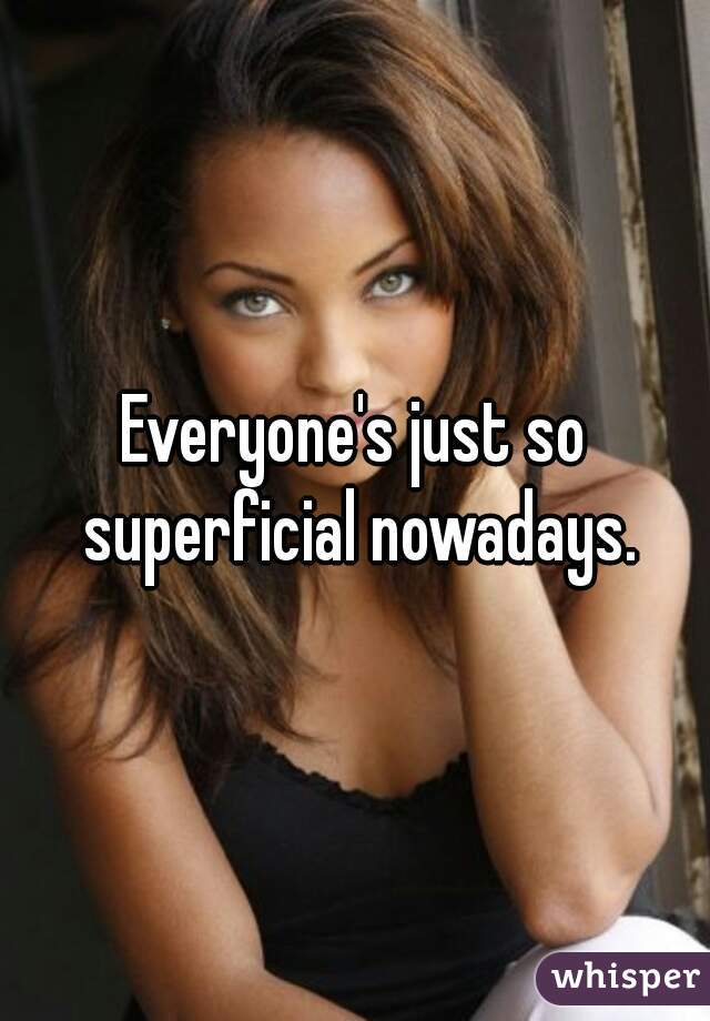 Everyone's just so superficial nowadays.