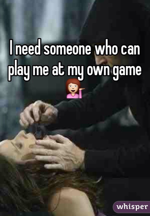 I need someone who can play me at my own game 💁