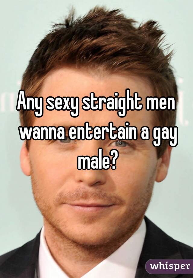 Any sexy straight men wanna entertain a gay male?