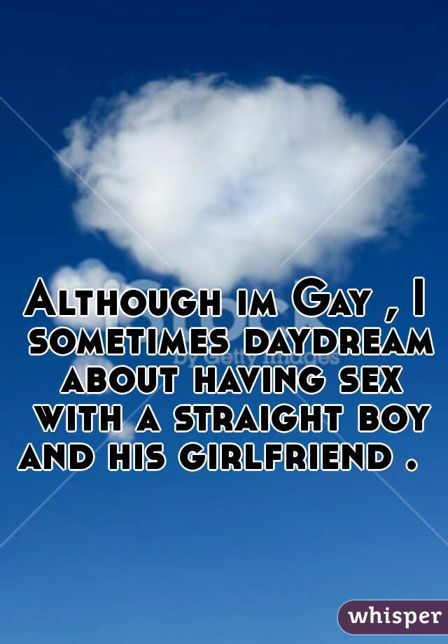 Although im Gay , I sometimes daydream about having sex with a straight boy and his girlfriend .  