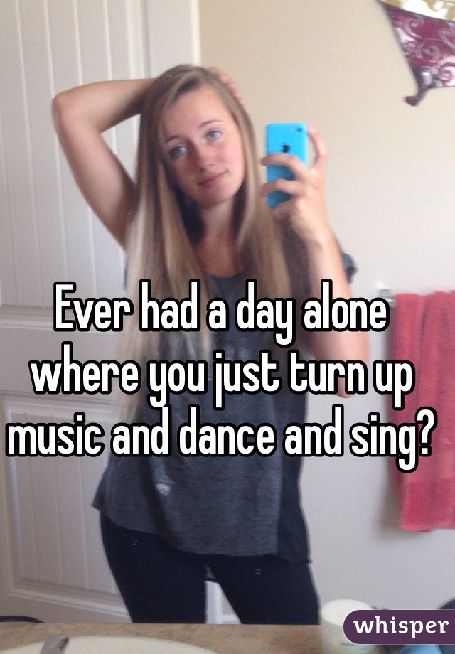 Ever had a day alone where you just turn up music and dance and sing?