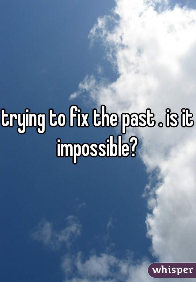 trying to fix the past . is it impossible? 